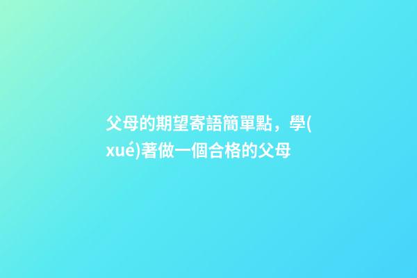 父母的期望寄語簡單點，學(xué)著做一個合格的父母-第1張-觀點-玄機派
