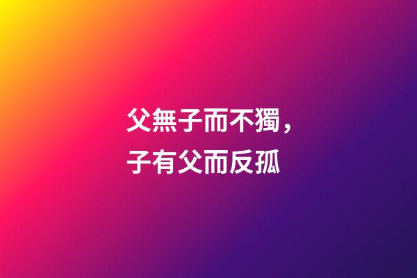 父無子而不獨，子有父而反孤