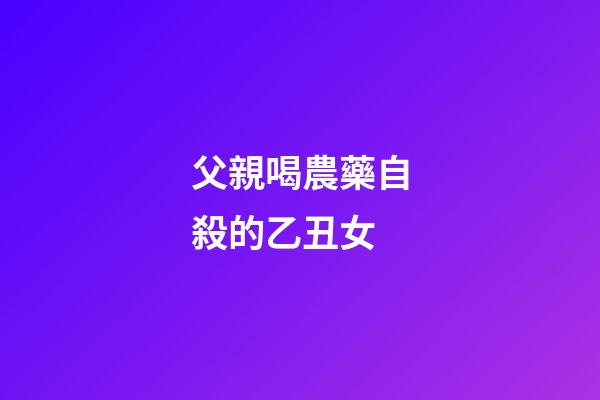 父親喝農藥自殺的乙丑女