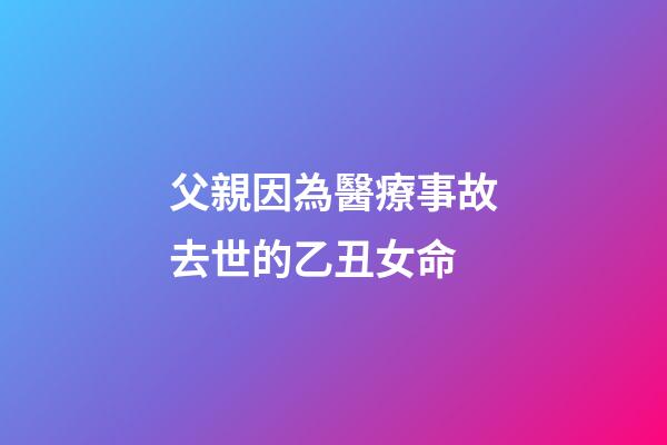 父親因為醫療事故去世的乙丑女命