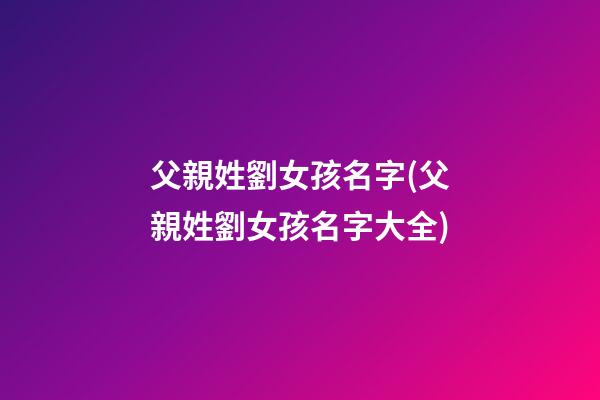父親姓劉女孩名字(父親姓劉女孩名字大全)