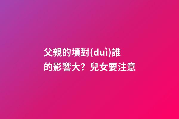 父親的墳對(duì)誰的影響大？兒女要注意