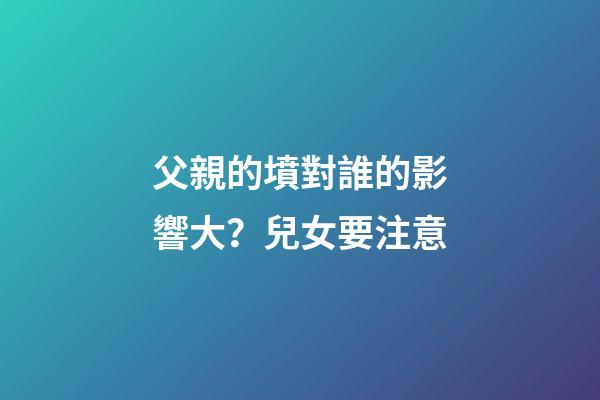 父親的墳對誰的影響大？兒女要注意