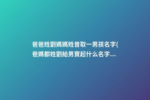 爸爸姓劉媽媽姓曾取一男孩名字(爸媽都姓劉給男寶起什么名字呢)