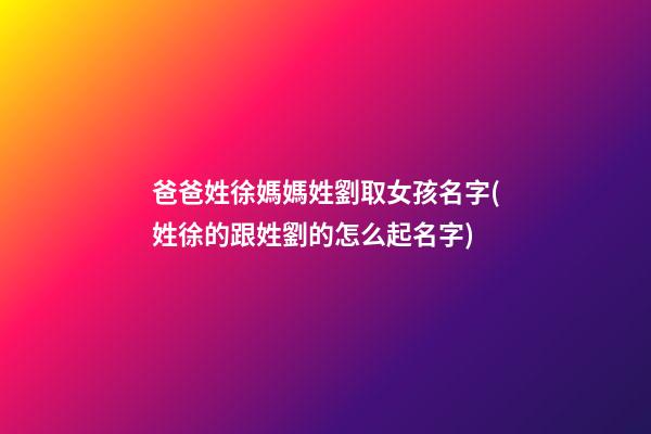 爸爸姓徐媽媽姓劉取女孩名字(姓徐的跟姓劉的怎么起名字)
