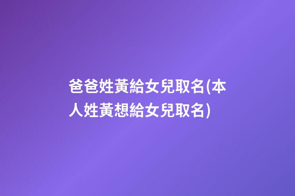 爸爸姓黃給女兒取名(本人姓黃想給女兒取名)