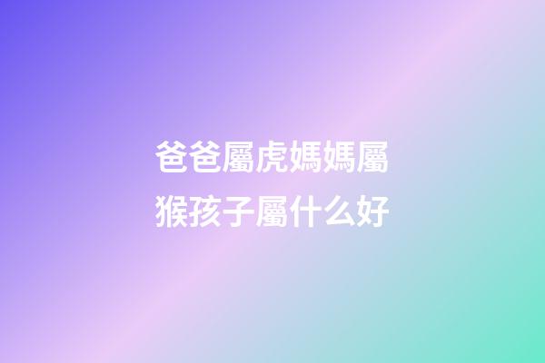 爸爸屬虎媽媽屬猴孩子屬什么好