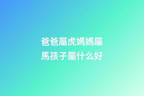 爸爸屬虎媽媽屬馬孩子屬什么好