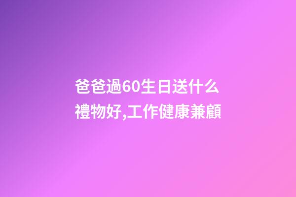 爸爸過60生日送什么禮物好,工作健康兼顧-第1張-觀點-玄機派