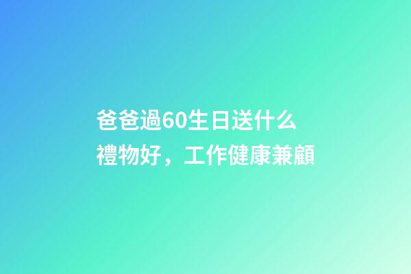爸爸過60生日送什么禮物好，工作健康兼顧-第1張-觀點-玄機派