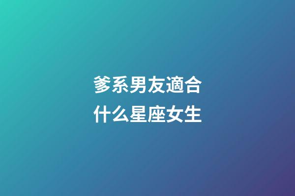 爹系男友適合什么星座女生-第1張-星座運勢-玄機(jī)派