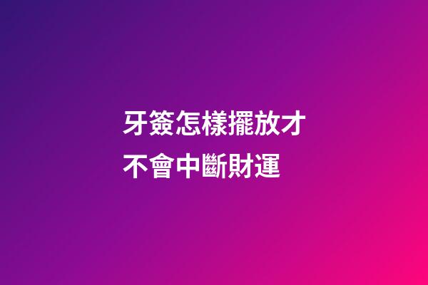 牙簽怎樣擺放才不會中斷財運