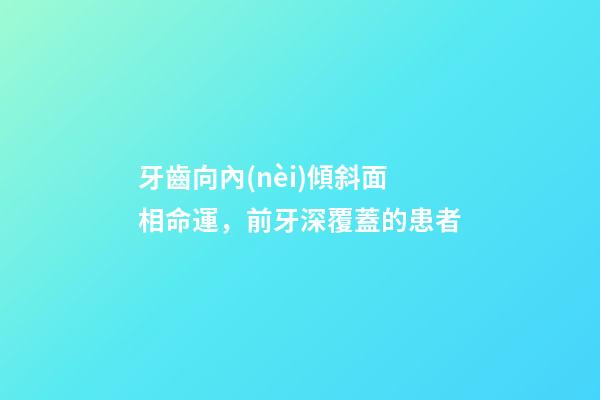 牙齒向內(nèi)傾斜面相命運，前牙深覆蓋的患者-第1張-觀點-玄機派