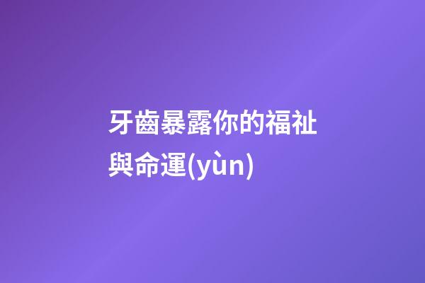 牙齒暴露你的福祉與命運(yùn)