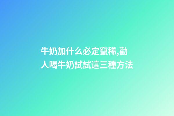 牛奶加什么必定竄稀,勸人喝牛奶試試這三種方法-第1張-觀點-玄機(jī)派