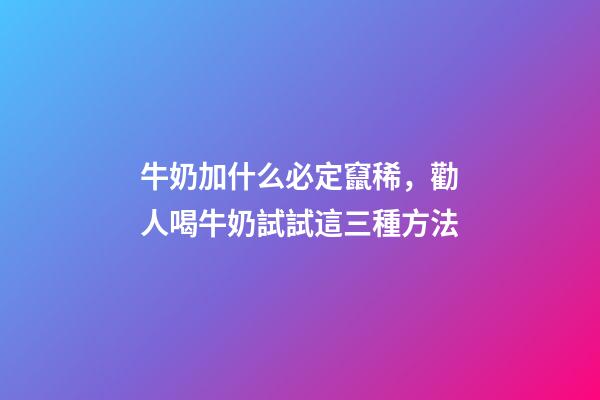 牛奶加什么必定竄稀，勸人喝牛奶試試這三種方法-第1張-觀點-玄機(jī)派