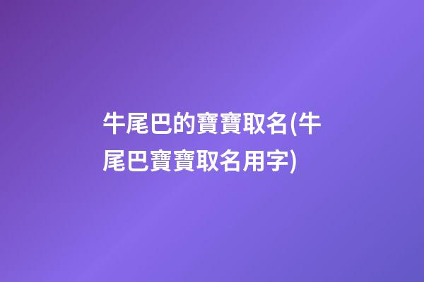 牛尾巴的寶寶取名(牛尾巴寶寶取名用字)