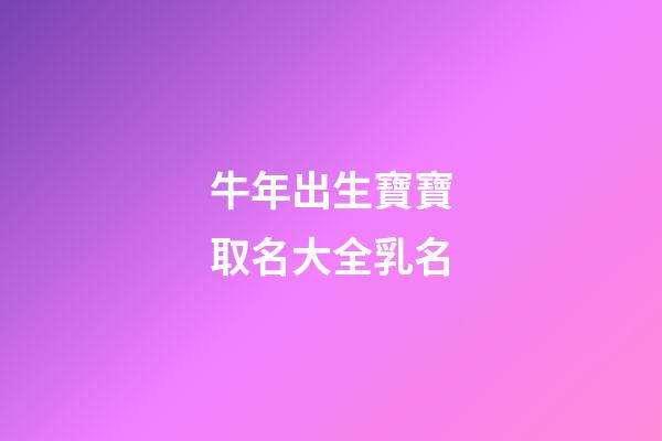 牛年出生寶寶取名大全乳名(牛年出生的寶寶名字乳名)-第1張-寶寶起名-玄機派