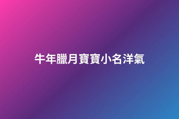 牛年臘月寶寶小名洋氣(牛年臘月寶寶名字)-第1張-寶寶起名-玄機派