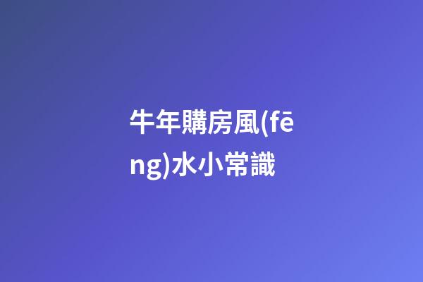 牛年購房風(fēng)水小常識