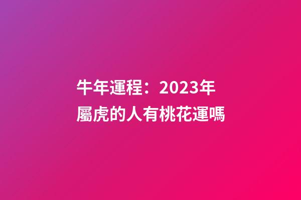 牛年運程：2023年屬虎的人有桃花運嗎
