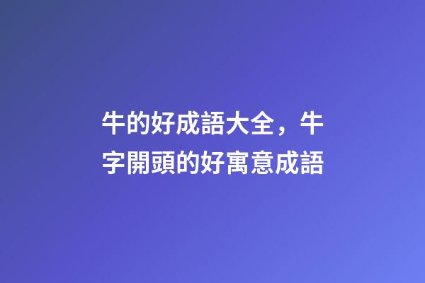 牛的好成語大全，牛字開頭的好寓意成語-第1張-觀點-玄機派