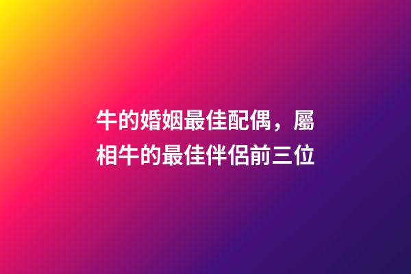 牛的婚姻最佳配偶，屬相牛的最佳伴侶前三位-第1張-觀點-玄機派