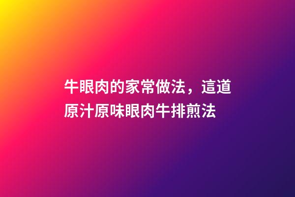 牛眼肉的家常做法，這道原汁原味眼肉牛排煎法-第1張-觀點-玄機派