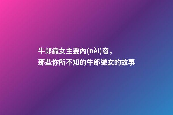 牛郎織女主要內(nèi)容，那些你所不知的牛郎織女的故事-第1張-觀點-玄機派