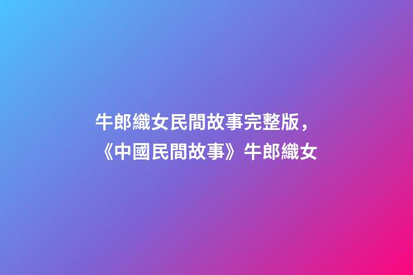 牛郎織女民間故事完整版，《中國民間故事》牛郎織女-第1張-觀點-玄機派