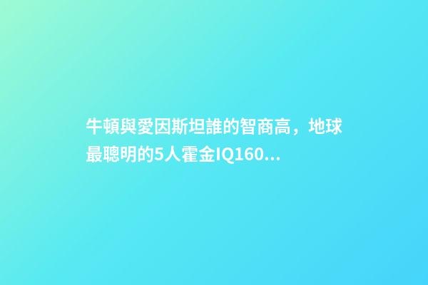 牛頓與愛因斯坦誰的智商高，地球最聰明的5人霍金IQ160墊底-第1張-觀點-玄機派