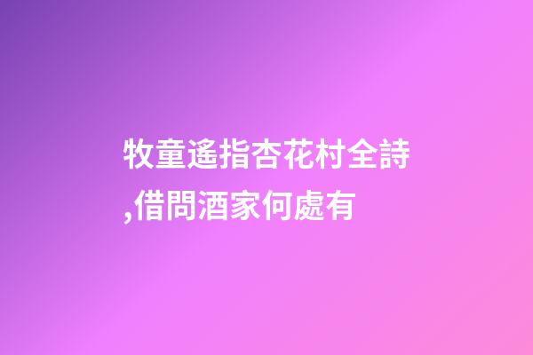 牧童遙指杏花村全詩,借問酒家何處有-第1張-觀點-玄機派