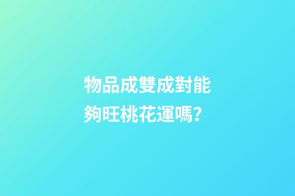 物品成雙成對能夠旺桃花運嗎？