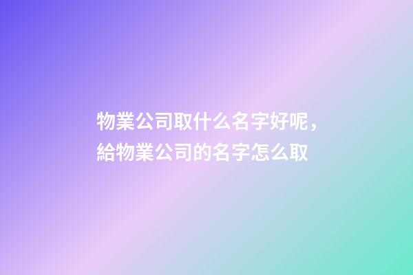物業公司取什么名字好呢，給物業公司的名字怎么取