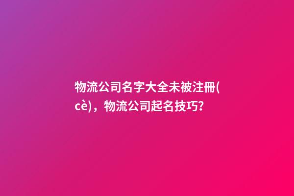 物流公司名字大全未被注冊(cè)，物流公司起名技巧？
