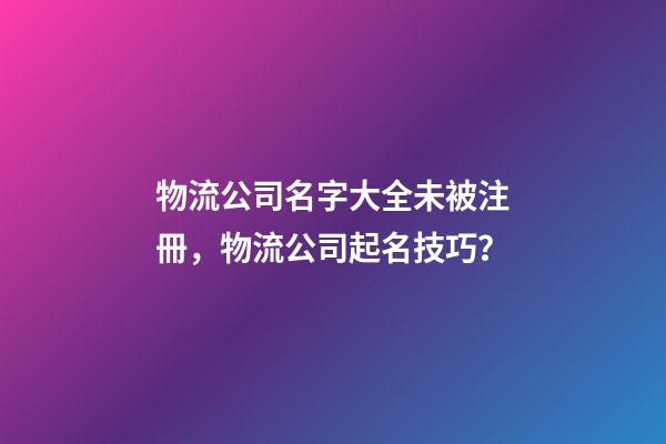 物流公司名字大全未被注冊，物流公司起名技巧？-第1張-公司起名-玄機派