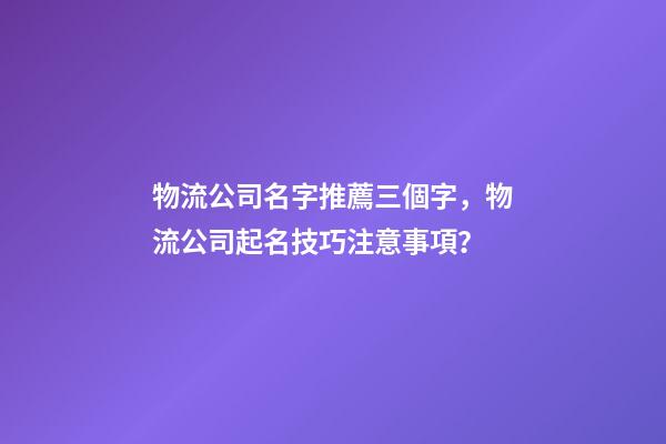 物流公司名字推薦三個字，物流公司起名技巧注意事項？-第1張-公司起名-玄機派