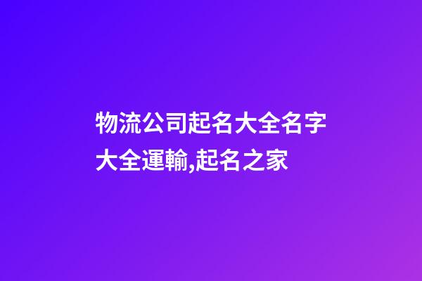 物流公司起名大全名字大全運輸,起名之家-第1張-公司起名-玄機派