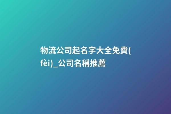 物流公司起名字大全免費(fèi)_公司名稱推薦-第1張-公司起名-玄機(jī)派