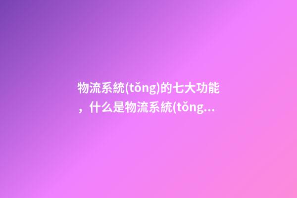 物流系統(tǒng)的七大功能，什么是物流系統(tǒng)-敏思達-第1張-觀點-玄機派