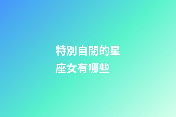 特別自閉的星座女有哪些-第1張-星座運勢-玄機派
