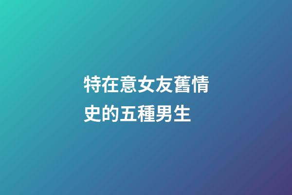 特在意女友舊情史的五種男生