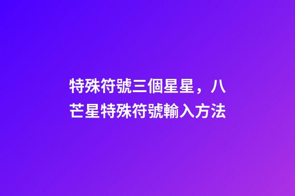 特殊符號三個星星，八芒星特殊符號輸入方法-第1張-觀點-玄機派