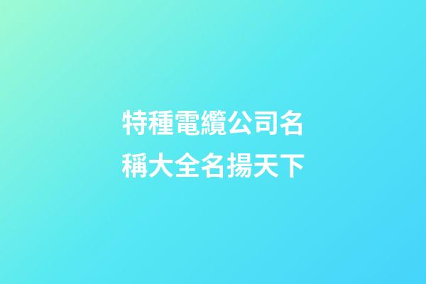 特種電纜公司名稱大全名揚天下-第1張-公司起名-玄機派