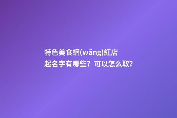 特色美食網(wǎng)紅店起名字有哪些？可以怎么取？-第1張-店鋪起名-玄機(jī)派