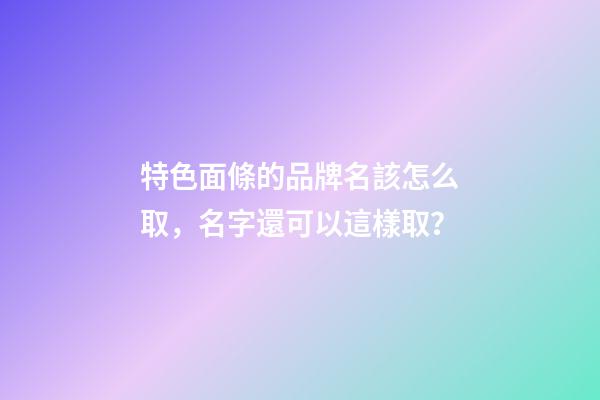 特色面條的品牌名該怎么取，名字還可以這樣取？-第1張-商標起名-玄機派