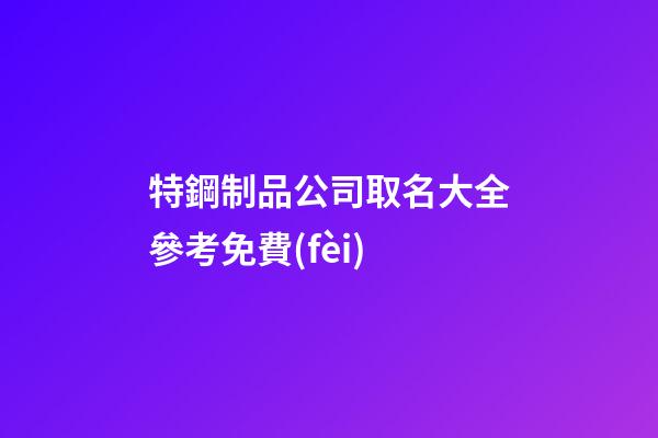 特鋼制品公司取名大全參考免費(fèi)-第1張-公司起名-玄機(jī)派