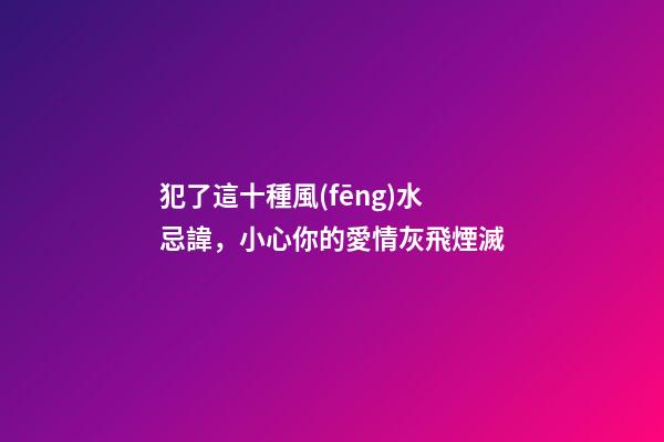 犯了這十種風(fēng)水忌諱，小心你的愛情灰飛煙滅