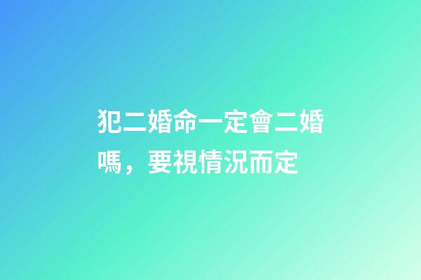 犯二婚命一定會二婚嗎，要視情況而定