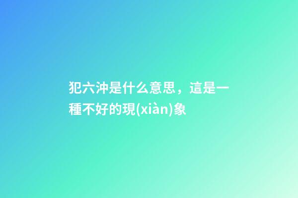 犯六沖是什么意思，這是一種不好的現(xiàn)象